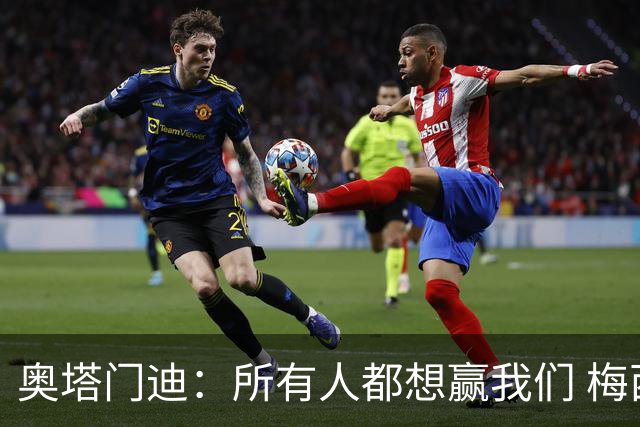 奥塔门迪：所有人都想赢我们 梅西是一个竞争野兽 让你不能放松